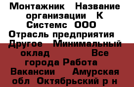 Монтажник › Название организации ­ К Системс, ООО › Отрасль предприятия ­ Другое › Минимальный оклад ­ 15 000 - Все города Работа » Вакансии   . Амурская обл.,Октябрьский р-н